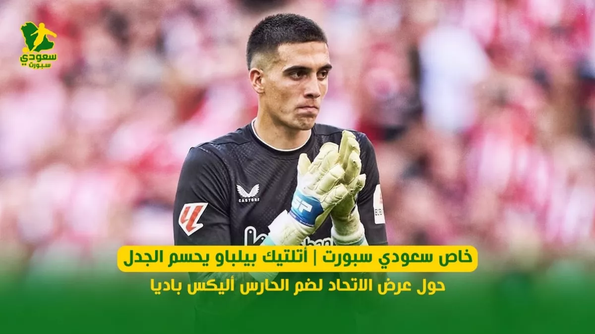 تقرير سعودي سبورت.. أتلتيك بيلباو يوضح موقفه من عرض الاتحاد للتعاقد مع الحارس أليكس باديا في 2025