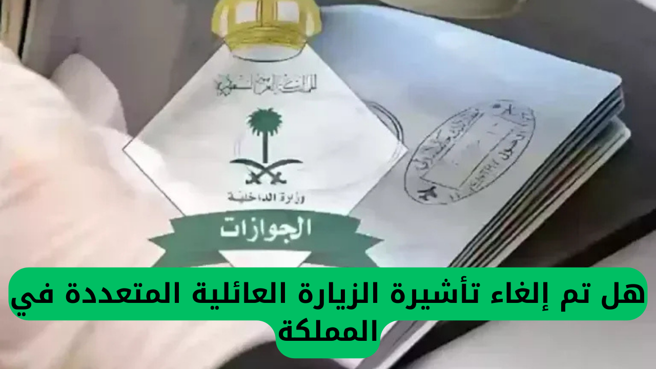 آخر مستجدات الجوازات السعودية.. إلغاء تأشيرة الزيارة العائلية المتعددة في المملكة 2025