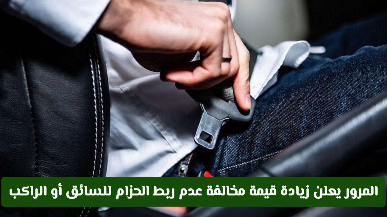 تعرف على الزيادة الجديدة في غرامة عدم ربط الحزام.. المرور يكشف التفاصيل والأسعار المحدثة