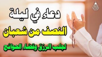 كم ساعه وتنظف من كل ذنوبك... ليلة النصف من شعبان 2026 أهميتها وادعية مستحبة وطريقة قيام الليل لتعظيم الثواب