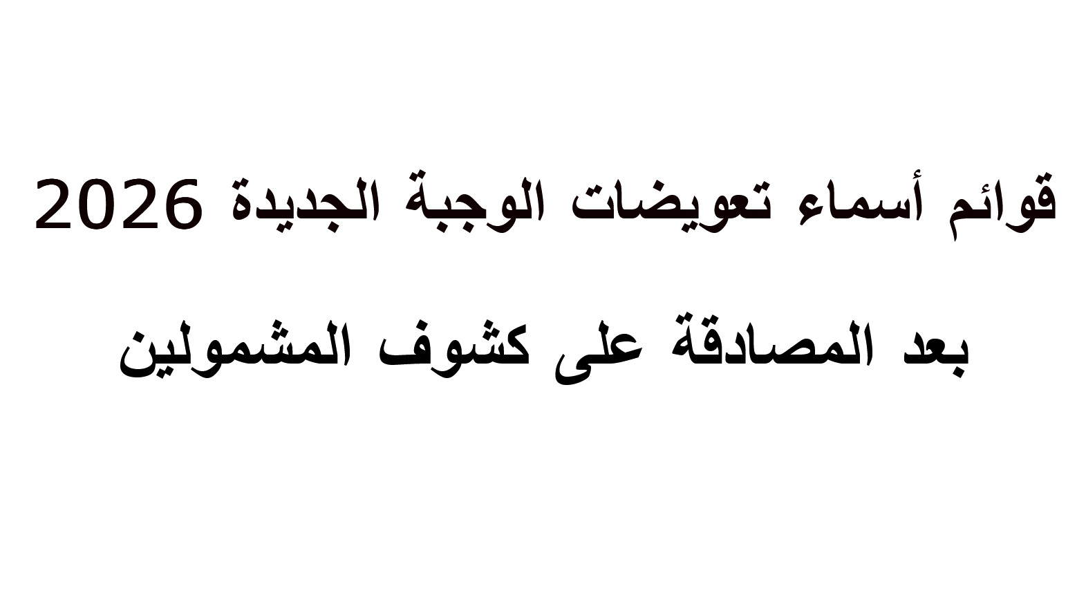 قوائم.. اسماء تعويضات الوجبة الجديدة 2026 بعد المصادقة على كشوف المشمولين وآلية المراجعة