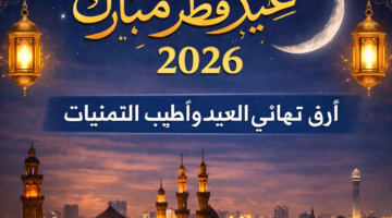 تهنئة عيد الفطر 2026.. أجمل الرسائل والعبارات لمشاركة الفرحة مع الأهل والأصدقاء