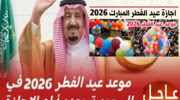 عاجل| موعد إجازة عيد الفطر 2026 للقطاع الحكومي والخاص في السعودية بعد الإعلان الرسمي