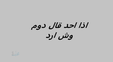 اذا احد قال دوم وش ارد؟ أجمل الردود المناسبة على كلمة دوم في جميع المواقف